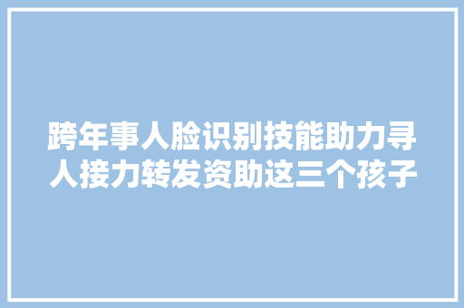 跨年事人脸识别技能助力寻人接力转发资助这三个孩子回家