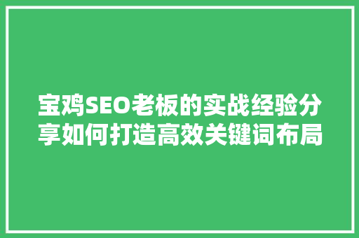 宝鸡SEO老板的实战经验分享如何打造高效关键词布局步骤