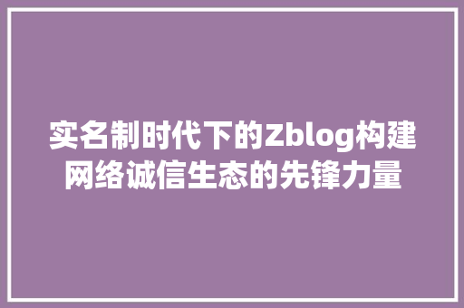 实名制时代下的Zblog构建网络诚信生态的先锋力量