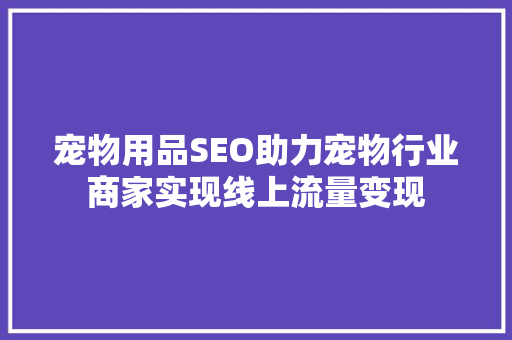 宠物用品SEO助力宠物行业商家实现线上流量变现