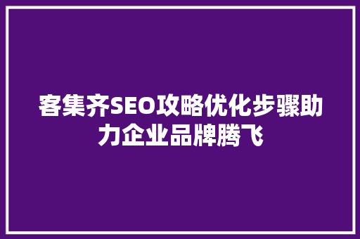 客集齐SEO攻略优化步骤助力企业品牌腾飞