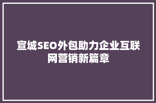 宣城SEO外包助力企业互联网营销新篇章