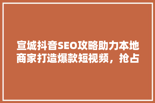 宣城抖音SEO攻略助力本地商家打造爆款短视频，抢占市场先机