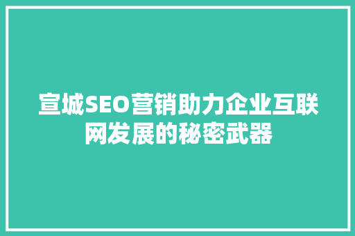 宣城SEO营销助力企业互联网发展的秘密武器