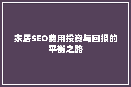 家居SEO费用投资与回报的平衡之路