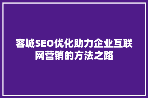 容城SEO优化助力企业互联网营销的方法之路