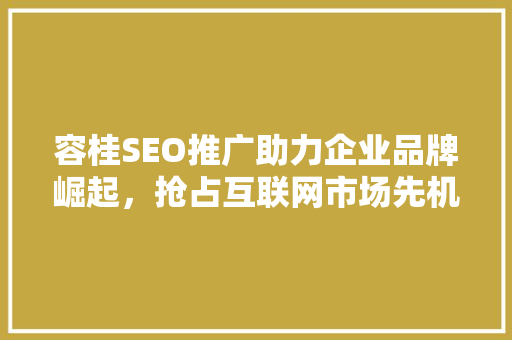 容桂SEO推广助力企业品牌崛起，抢占互联网市场先机