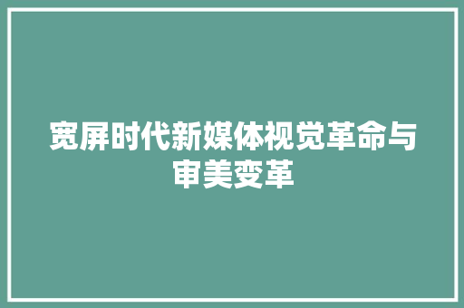 宽屏时代新媒体视觉革命与审美变革