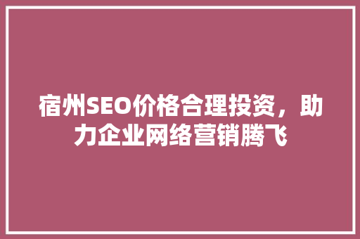 宿州SEO价格合理投资，助力企业网络营销腾飞