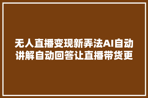 无人直播变现新弄法AI自动讲解自动回答让直播带货更高效