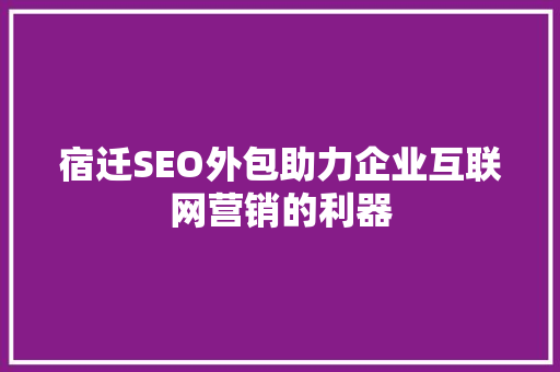 宿迁SEO外包助力企业互联网营销的利器