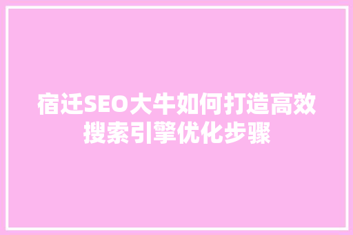 宿迁SEO大牛如何打造高效搜索引擎优化步骤