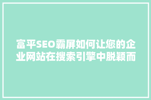 富平SEO霸屏如何让您的企业网站在搜索引擎中脱颖而出