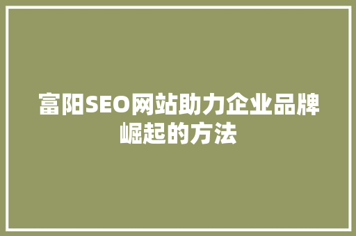 富阳SEO网站助力企业品牌崛起的方法