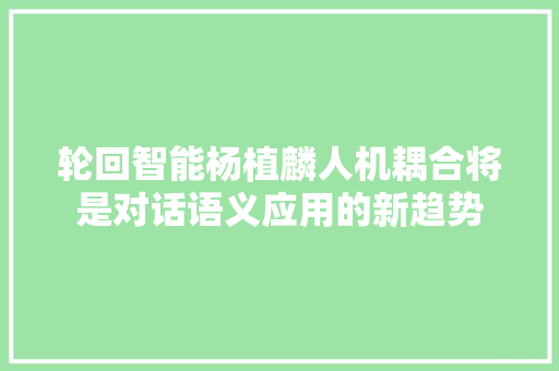 轮回智能杨植麟人机耦合将是对话语义应用的新趋势