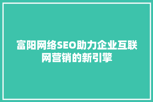 富阳网络SEO助力企业互联网营销的新引擎