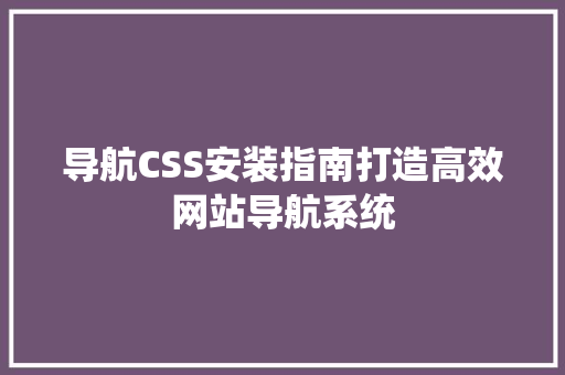 导航CSS安装指南打造高效网站导航系统