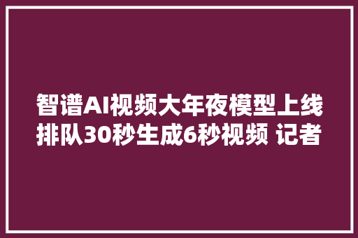 智谱AI视频大年夜模型上线排队30秒生成6秒视频 记者现场实测