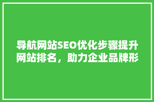 导航网站SEO优化步骤提升网站排名，助力企业品牌形象塑造