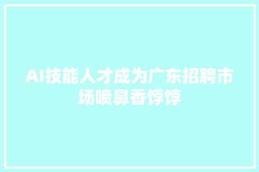 AI技能人才成为广东招聘市场喷鼻香饽饽