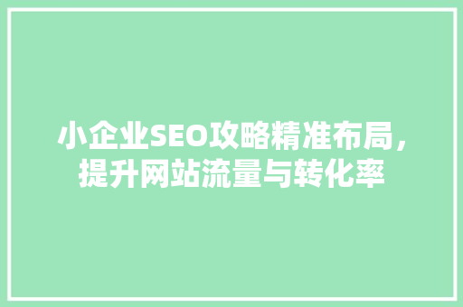 小企业SEO攻略精准布局，提升网站流量与转化率