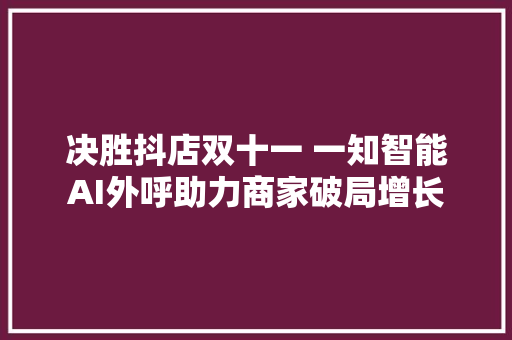 决胜抖店双十一 一知智能AI外呼助力商家破局增长