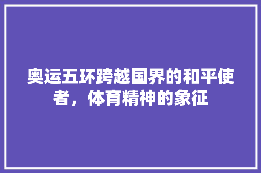 奥运五环跨越国界的和平使者，体育精神的象征