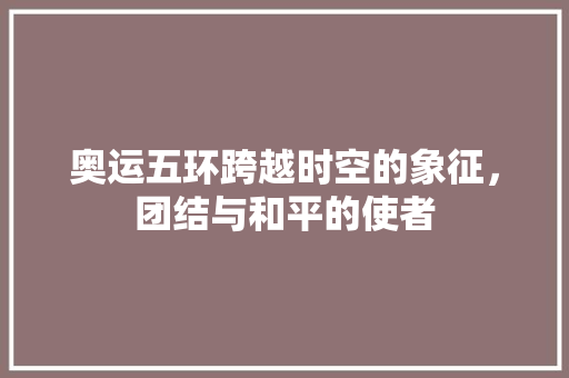 奥运五环跨越时空的象征，团结与和平的使者