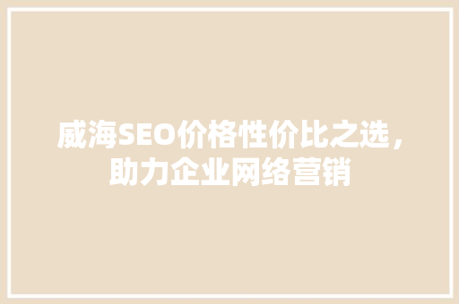 威海SEO价格性价比之选，助力企业网络营销