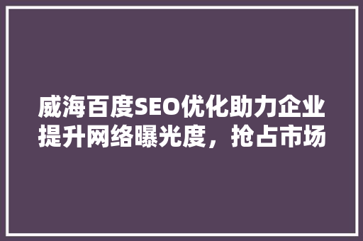 威海百度SEO优化助力企业提升网络曝光度，抢占市场先机