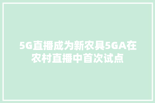 5G直播成为新农具5GA在农村直播中首次试点