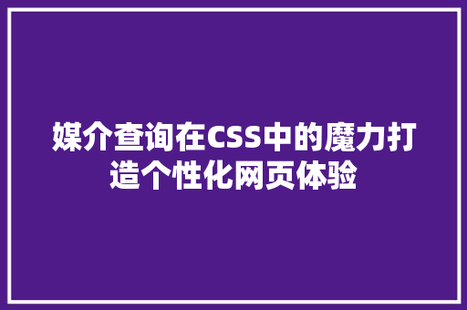 媒介查询在CSS中的魔力打造个性化网页体验