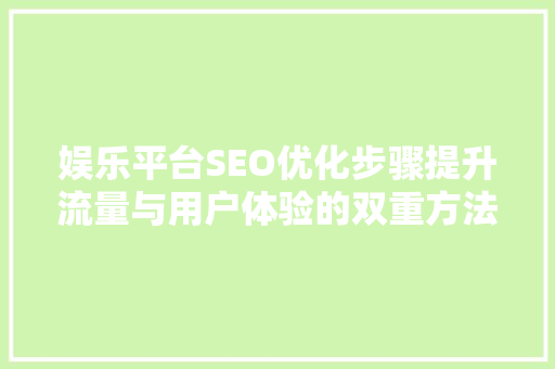 娱乐平台SEO优化步骤提升流量与用户体验的双重方法