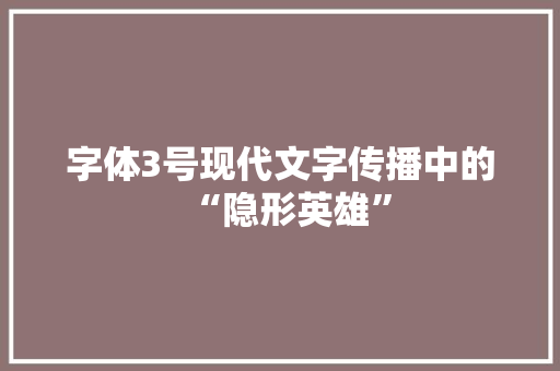 字体3号现代文字传播中的“隐形英雄”