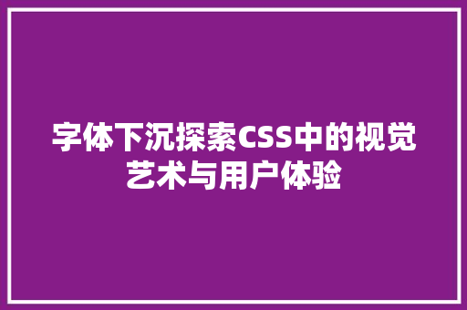 字体下沉探索CSS中的视觉艺术与用户体验