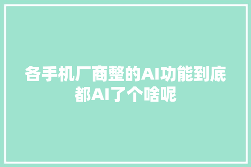 各手机厂商整的AI功能到底都AI了个啥呢