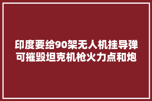 印度要给90架无人机挂导弹可摧毁坦克机枪火力点和炮兵阵地