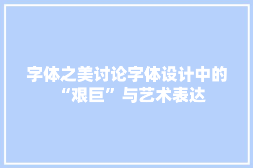 字体之美讨论字体设计中的“艰巨”与艺术表达