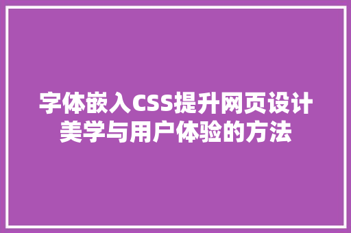 字体嵌入CSS提升网页设计美学与用户体验的方法