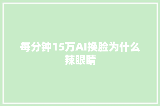 每分钟15万AI换脸为什么辣眼睛