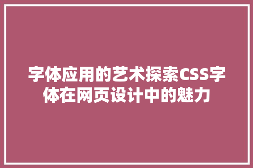 字体应用的艺术探索CSS字体在网页设计中的魅力