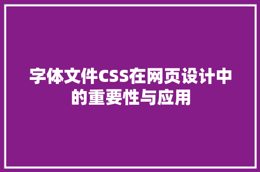 字体文件CSS在网页设计中的重要性与应用