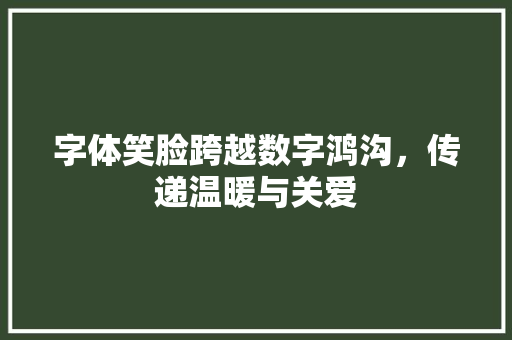 字体笑脸跨越数字鸿沟，传递温暖与关爱