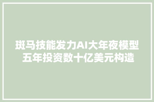 斑马技能发力AI大年夜模型 五年投资数十亿美元构造数字化