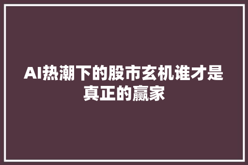 AI热潮下的股市玄机谁才是真正的赢家