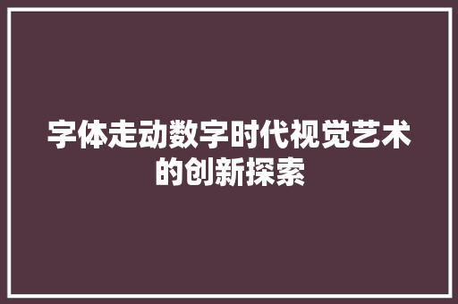 字体走动数字时代视觉艺术的创新探索