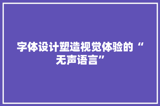 字体设计塑造视觉体验的“无声语言”