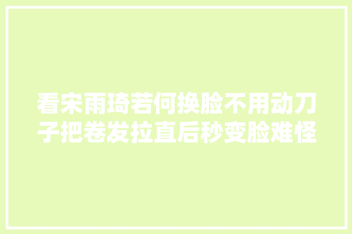 看宋雨琦若何换脸不用动刀子把卷发拉直后秒变脸难怪你会红