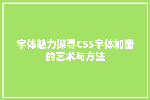 字体魅力探寻CSS字体加醋的艺术与方法