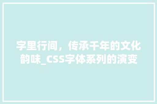 字里行间，传承千年的文化韵味_CSS字体系列的演变与魅力